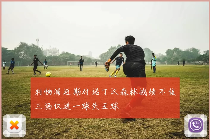 利物浦近期对诺丁汉森林战绩不佳三场仅进一球失五球