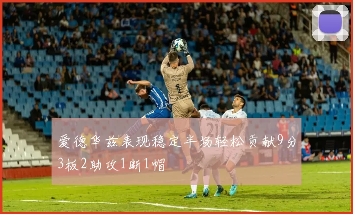 爱德华兹表现稳定半场轻松贡献9分3板2助攻1断1帽