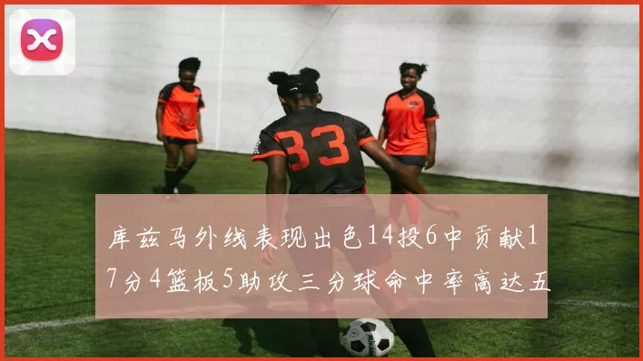 库兹马外线表现出色14投6中贡献17分4篮板5助攻三分球命中率高达五成