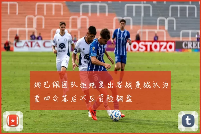 姆巴佩团队拒绝复出客战曼城认为首回合落后不应冒险翻盘
