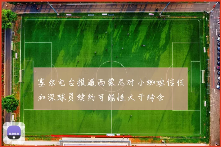 塞尔电台报道西蒙尼对小蜘蛛信任加深球员续约可能性大于转会
