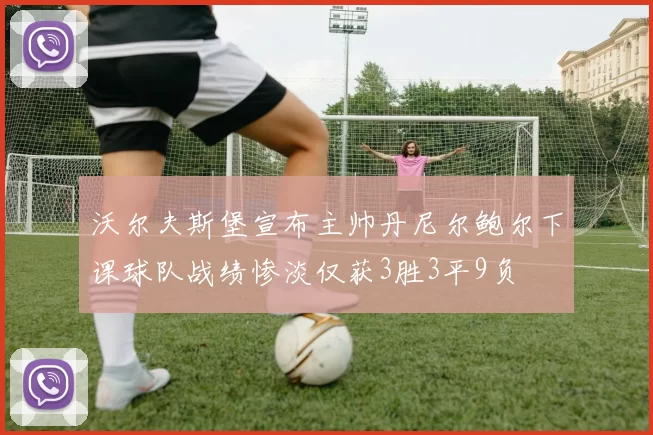 沃尔夫斯堡宣布主帅丹尼尔鲍尔下课球队战绩惨淡仅获3胜3平9负
