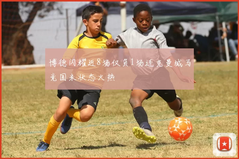 博德闪耀近8场仅负1场连克曼城马竞国米状态火热
