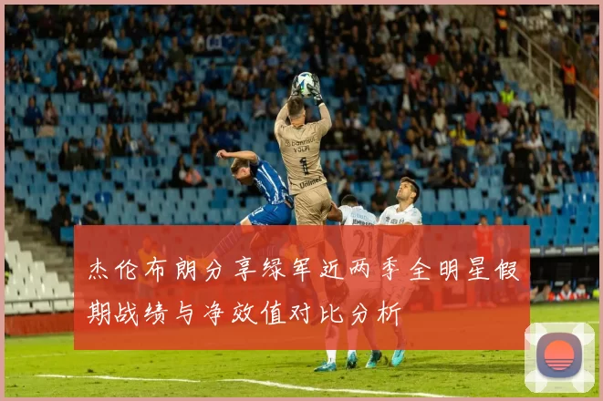 杰伦布朗分享绿军近两季全明星假期战绩与净效值对比分析