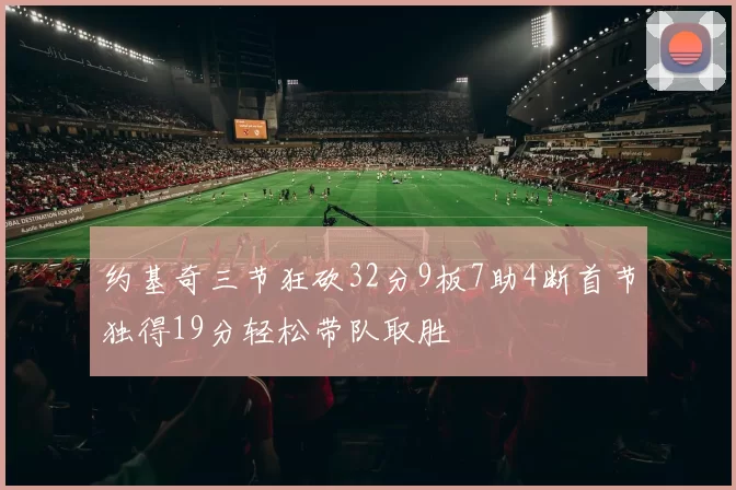 约基奇三节狂砍32分9板7助4断首节独得19分轻松带队取胜