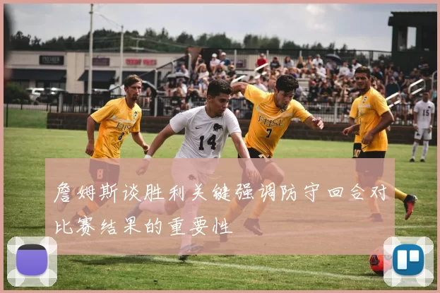 詹姆斯谈胜利关键强调防守回合对比赛结果的重要性