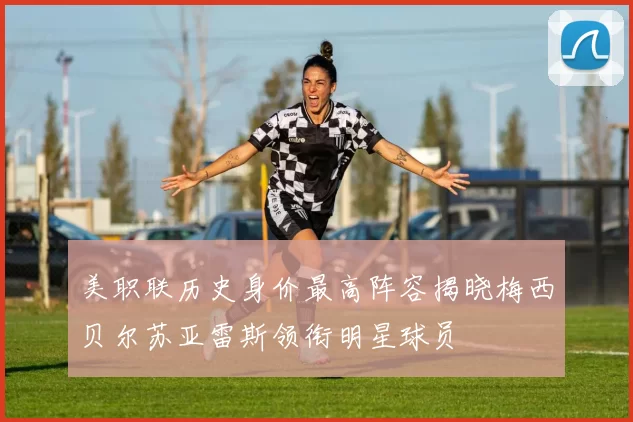 美职联历史身价最高阵容揭晓梅西贝尔苏亚雷斯领衔明星球员