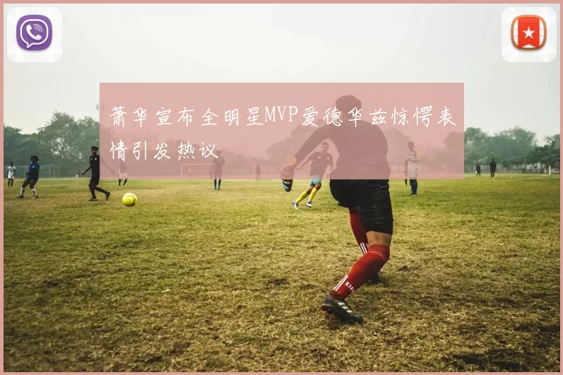 萧华宣布全明星MVP爱德华兹惊愕表情引发热议