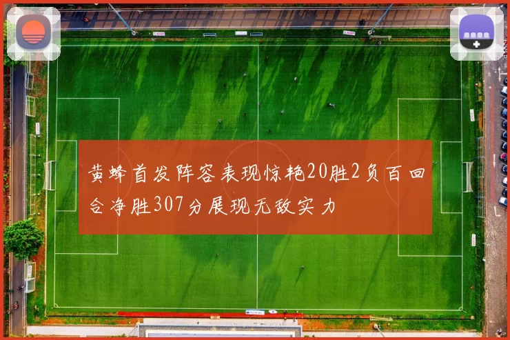 黄蜂首发阵容表现惊艳20胜2负百回合净胜307分展现无敌实力