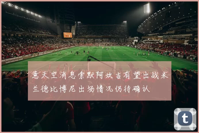 意天空消息索默阿坎吉有望出战米兰德比博尼出场情况仍待确认