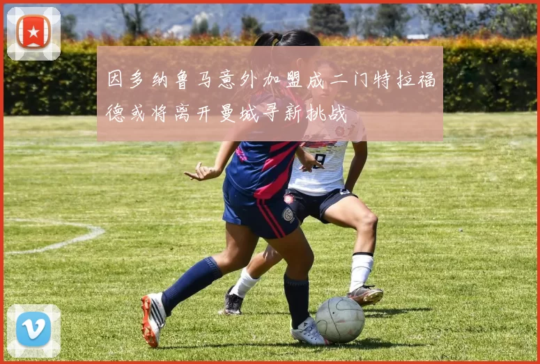 因多纳鲁马意外加盟成二门特拉福德或将离开曼城寻新挑战