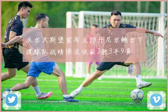 沃尔夫斯堡宣布主帅丹尼尔鲍尔下课球队战绩惨淡仅获3胜3平9负