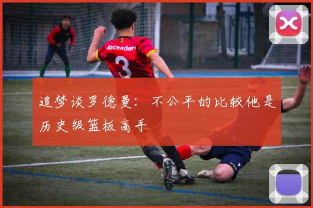 追梦谈罗德曼：不公平的比较他是历史级篮板高手