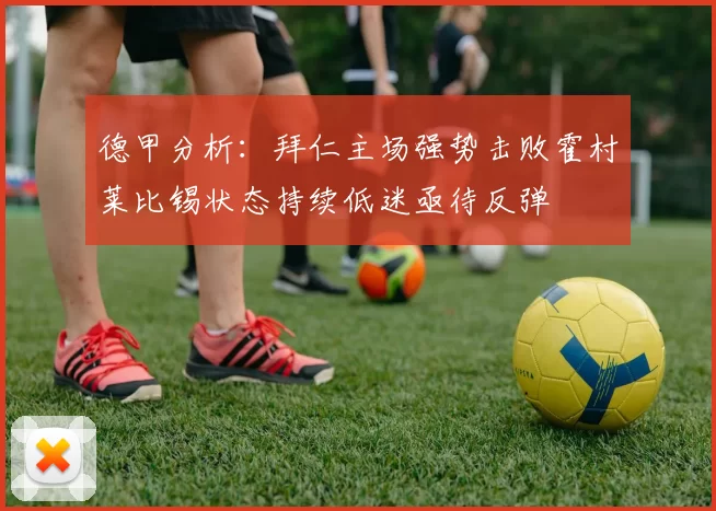 德甲分析：拜仁主场强势击败霍村莱比锡状态持续低迷亟待反弹