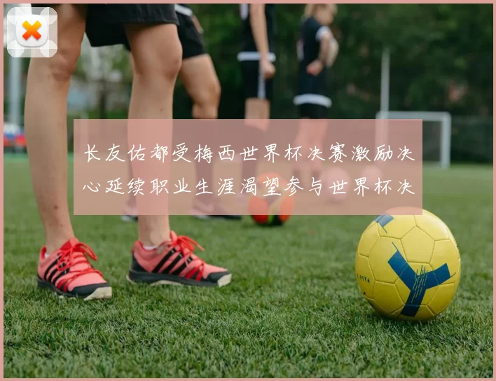 长友佑都受梅西世界杯决赛激励决心延续职业生涯渴望参与世界杯决赛