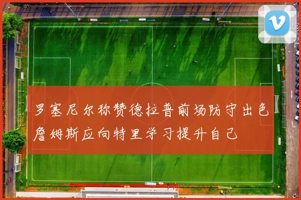 罗塞尼尔称赞德拉普前场防守出色詹姆斯应向特里学习提升自己