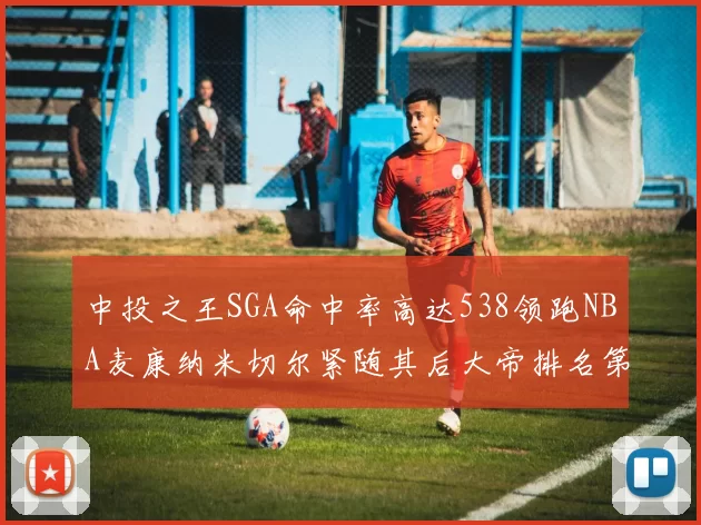 中投之王SGA命中率高达538领跑NBA麦康纳米切尔紧随其后大帝排名第七