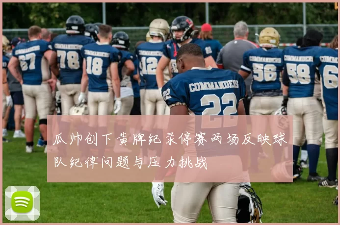 瓜帅创下黄牌纪录停赛两场反映球队纪律问题与压力挑战