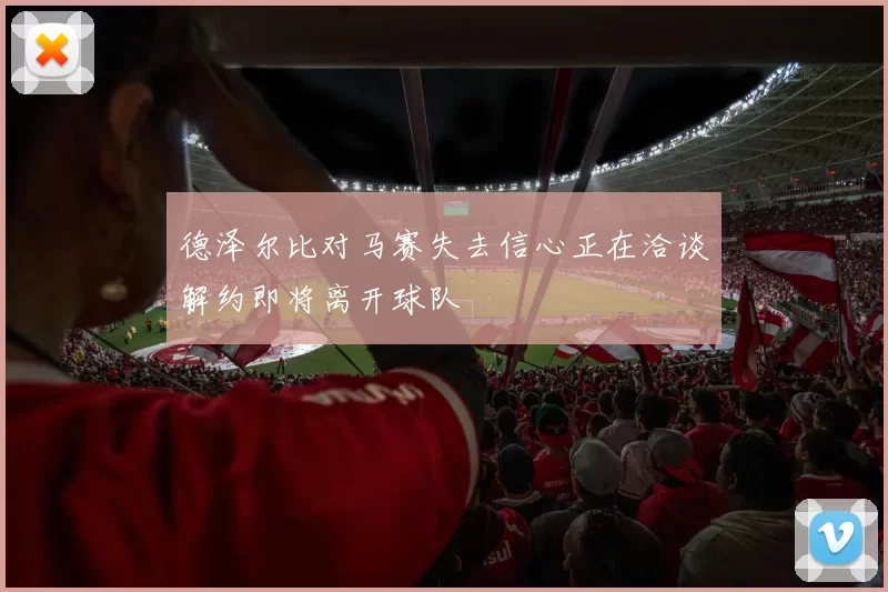 德泽尔比对马赛失去信心正在洽谈解约即将离开球队