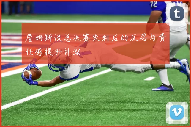 詹姆斯谈总决赛失利后的反思与责任感提升计划