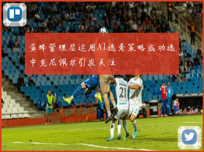 黄蜂管理层运用AI选秀策略成功选中克尼佩尔引发关注