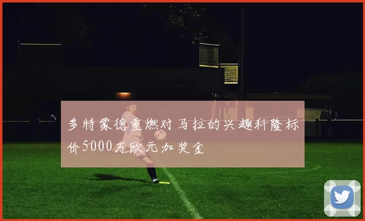 多特蒙德重燃对马拉的兴趣科隆标价5000万欧元加奖金