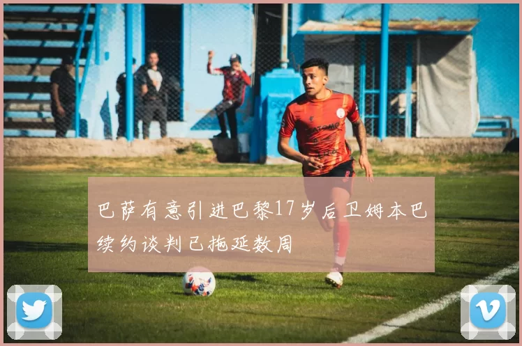 巴萨有意引进巴黎17岁后卫姆本巴续约谈判已拖延数周