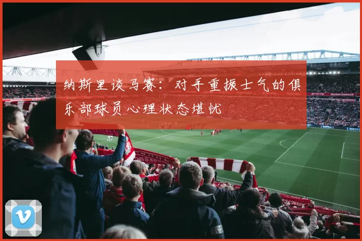 纳斯里谈马赛：对手重振士气的俱乐部球员心理状态堪忧