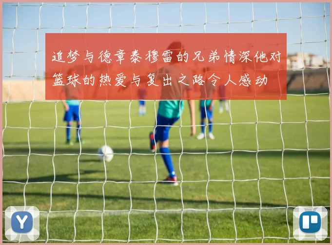 追梦与德章泰穆雷的兄弟情深他对篮球的热爱与复出之路令人感动